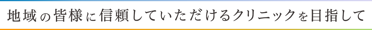 地域の皆様に信頼していただけるクリニックを目指して